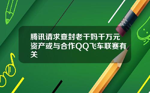 腾讯请求查封老干妈千万元资产或与合作QQ飞车联赛有关