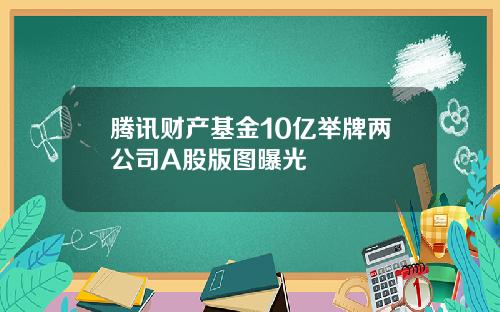 腾讯财产基金10亿举牌两公司A股版图曝光