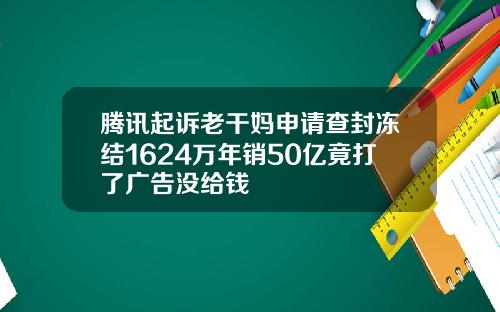 腾讯起诉老干妈申请查封冻结1624万年销50亿竟打了广告没给钱