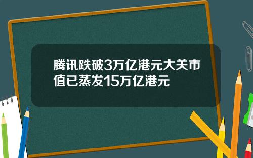 腾讯跌破3万亿港元大关市值已蒸发15万亿港元