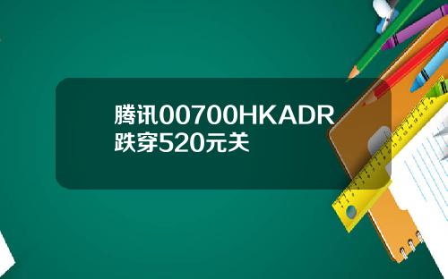 腾讯00700HKADR跌穿520元关