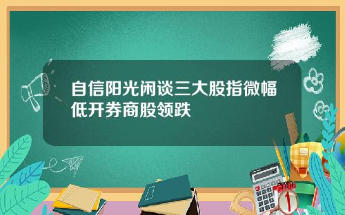 自信阳光闲谈三大股指微幅低开券商股领跌