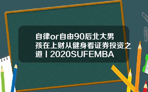 自律or自由90后北大男孩在上财从健身看证券投资之道丨2020SUFEMBA新生风采