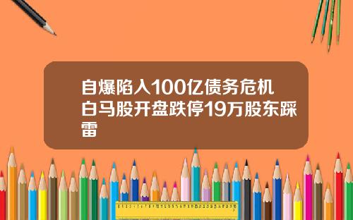 自爆陷入100亿债务危机白马股开盘跌停19万股东踩雷