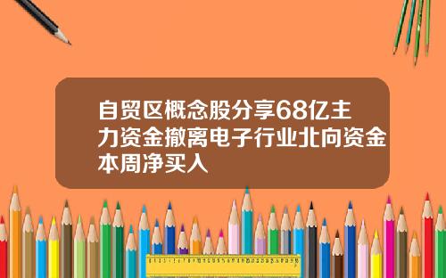 自贸区概念股分享68亿主力资金撤离电子行业北向资金本周净买入