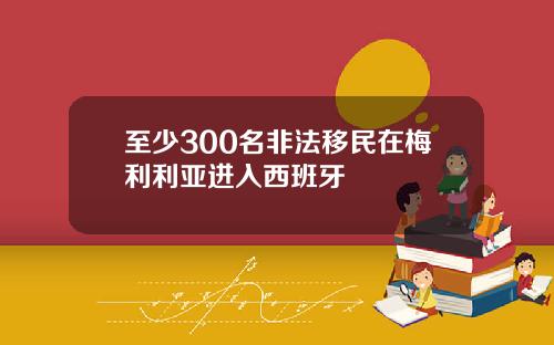 至少300名非法移民在梅利利亚进入西班牙