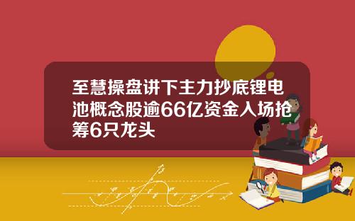 至慧操盘讲下主力抄底锂电池概念股逾66亿资金入场抢筹6只龙头