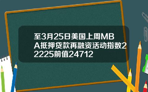 至3月25日美国上周MBA抵押贷款再融资活动指数22225前值24712
