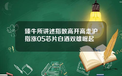 臻牛所讲述指数高开高走沪指涨05芯片白酒双雄崛起