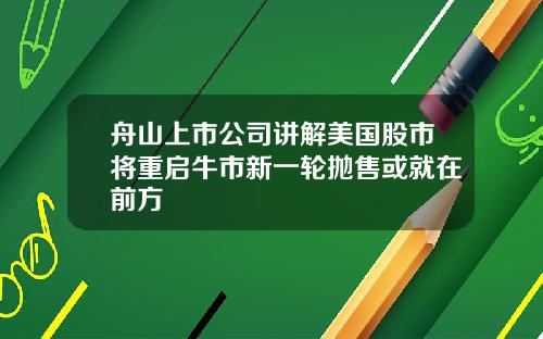 舟山上市公司讲解美国股市将重启牛市新一轮抛售或就在前方
