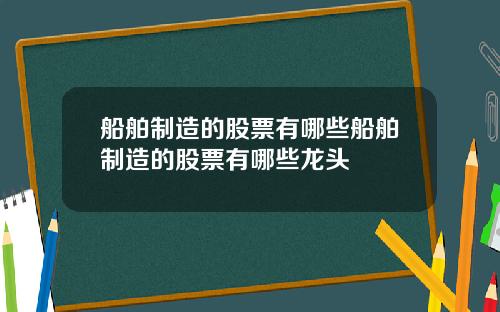 船舶制造的股票有哪些船舶制造的股票有哪些龙头