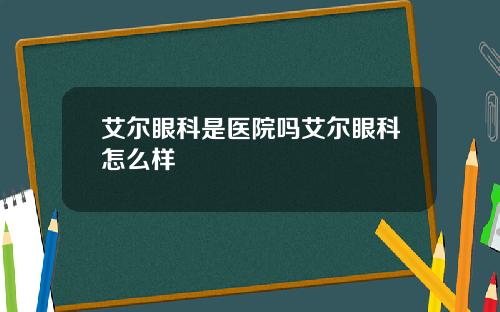 艾尔眼科是医院吗艾尔眼科怎么样