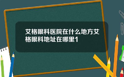 艾格眼科医院在什么地方艾格眼科地址在哪里1