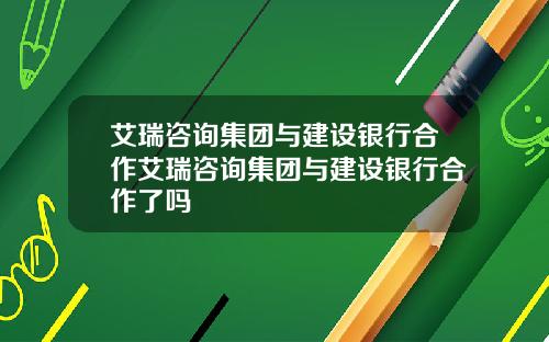 艾瑞咨询集团与建设银行合作艾瑞咨询集团与建设银行合作了吗