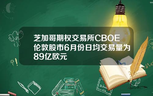 芝加哥期权交易所CBOE伦敦股市6月份日均交易量为89亿欧元