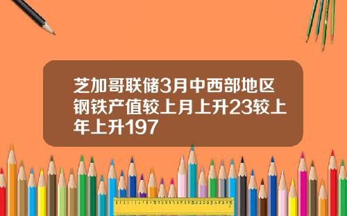 芝加哥联储3月中西部地区钢铁产值较上月上升23较上年上升197