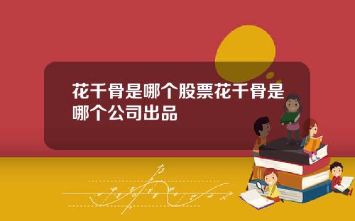 花千骨是哪个股票花千骨是哪个公司出品