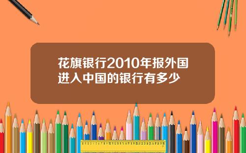 花旗银行2010年报外国进入中国的银行有多少