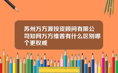 苏州万方源投资顾问有限公司知网万方维普有什么区别哪个更权威