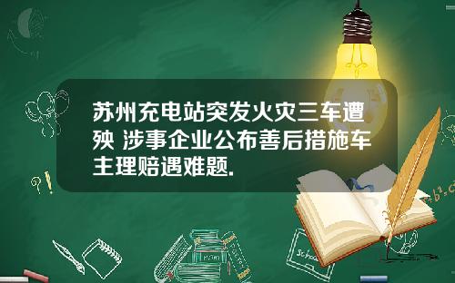 苏州充电站突发火灾三车遭殃 涉事企业公布善后措施车主理赔遇难题.