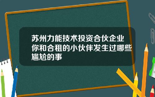 苏州力能技术投资合伙企业你和合租的小伙伴发生过哪些尴尬的事