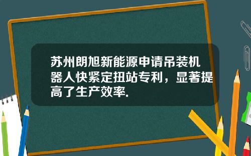 苏州朗旭新能源申请吊装机器人快紧定扭站专利，显著提高了生产效率.
