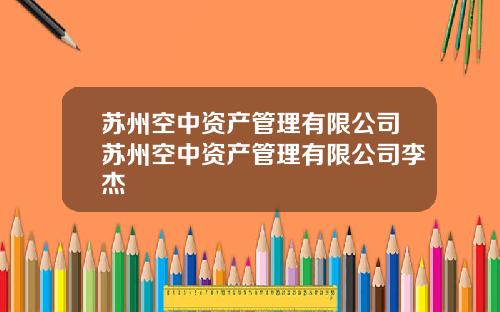 苏州空中资产管理有限公司苏州空中资产管理有限公司李杰