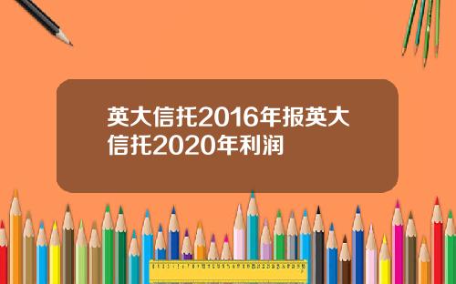 英大信托2016年报英大信托2020年利润