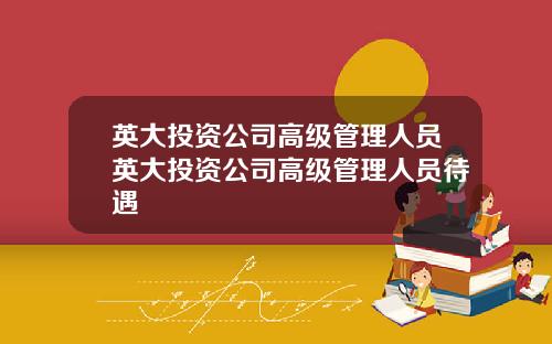 英大投资公司高级管理人员英大投资公司高级管理人员待遇