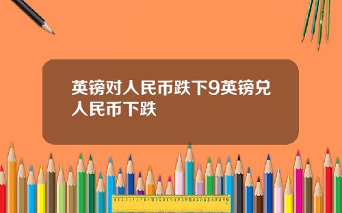 英镑对人民币跌下9英镑兑人民币下跌