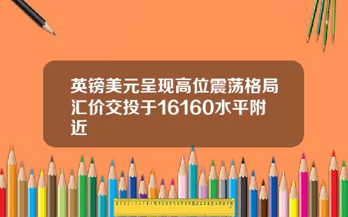英镑美元呈现高位震荡格局汇价交投于16160水平附近