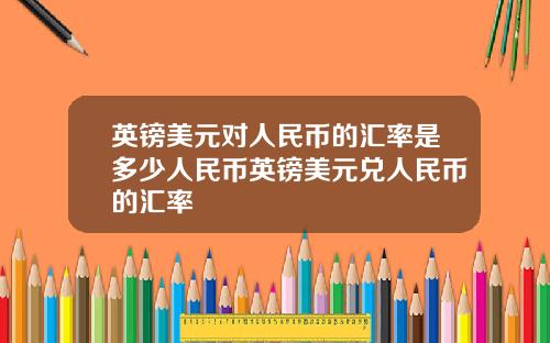 英镑美元对人民币的汇率是多少人民币英镑美元兑人民币的汇率