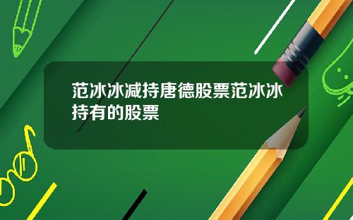 范冰冰减持唐德股票范冰冰持有的股票