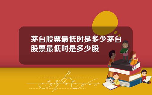茅台股票最低时是多少茅台股票最低时是多少股