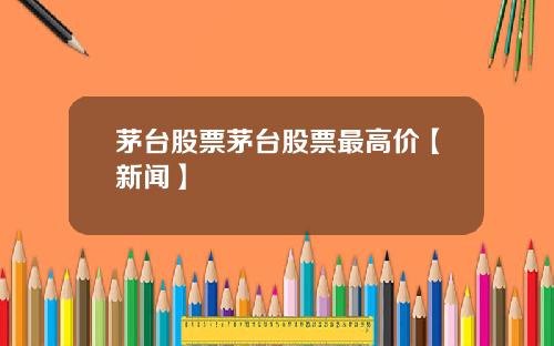 茅台股票茅台股票最高价【新闻】
