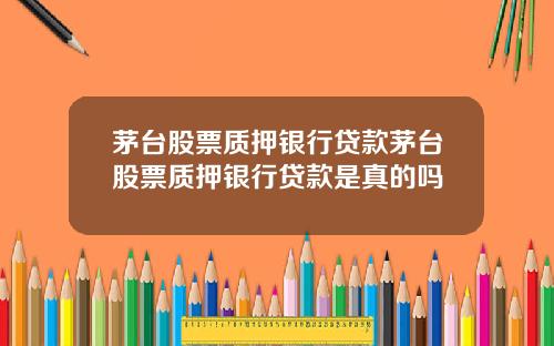茅台股票质押银行贷款茅台股票质押银行贷款是真的吗