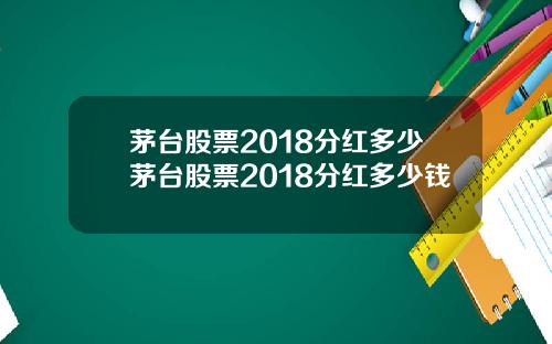 茅台股票2018分红多少茅台股票2018分红多少钱