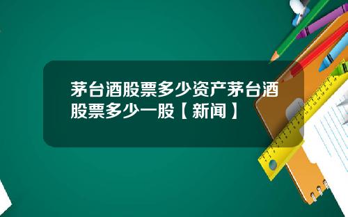 茅台酒股票多少资产茅台酒股票多少一股【新闻】