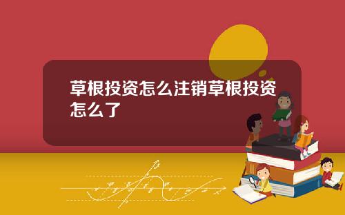 草根投资怎么注销草根投资怎么了