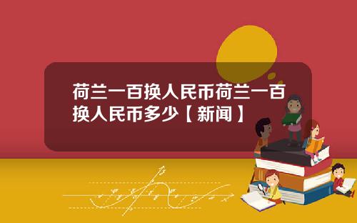 荷兰一百换人民币荷兰一百换人民币多少【新闻】