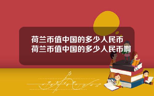 荷兰币值中国的多少人民币荷兰币值中国的多少人民币啊