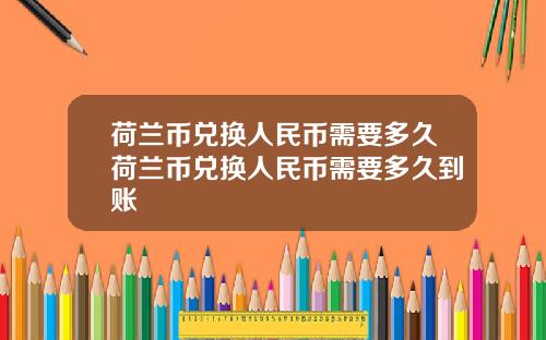 荷兰币兑换人民币需要多久荷兰币兑换人民币需要多久到账