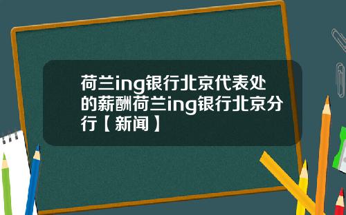 荷兰ing银行北京代表处的薪酬荷兰ing银行北京分行【新闻】