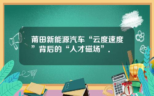 莆田新能源汽车“云度速度”背后的“人才磁场”.