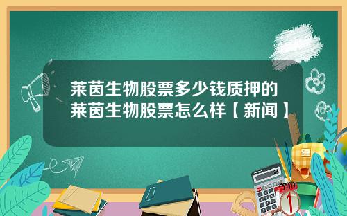 莱茵生物股票多少钱质押的莱茵生物股票怎么样【新闻】