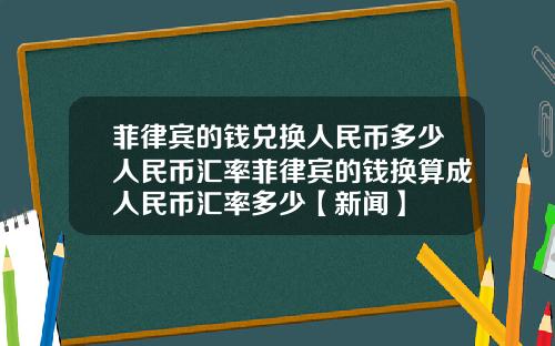 菲律宾的钱兑换人民币多少人民币汇率菲律宾的钱换算成人民币汇率多少【新闻】