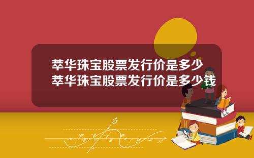 萃华珠宝股票发行价是多少萃华珠宝股票发行价是多少钱
