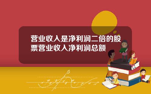 营业收入是净利润二倍的股票营业收入净利润总额