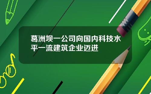 葛洲坝一公司向国内科技水平一流建筑企业迈进