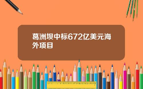 葛洲坝中标672亿美元海外项目